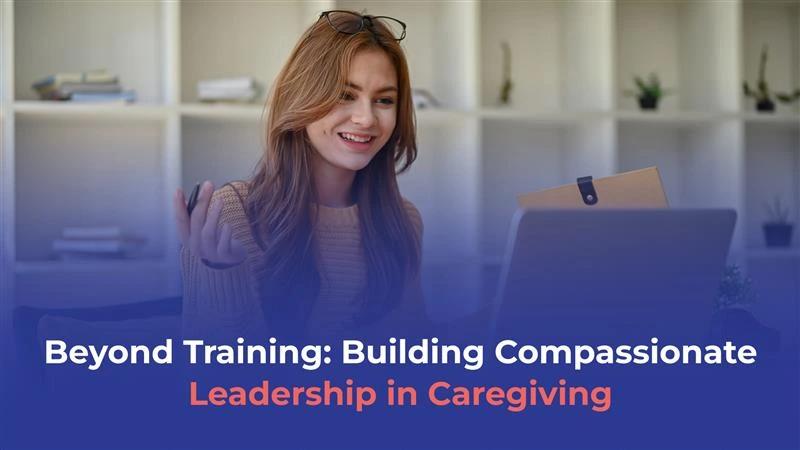 beyond-training-building-compassionate-leadership-in-caregiving
